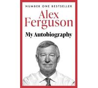 ALEX FERGUSON My Autobiography: The autobiography of the legendary Manchester
