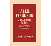 Alex Ferguson: The Dynasty Builder: Crafting Champions, Cultivating Excellence, and Defining an Era