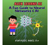 ALEX LEARNS AI: A Fun Guide to Neural Networks & AI - For Kids Ages 8 and above