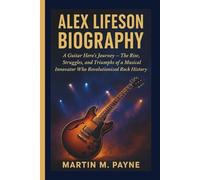 ALEX LIFESON BIOGRAPHY: A Guitar Hero’s Journey - The Rise, Struggles, and Triumphs of a Musical Innovator Who Revolutionized Rock History