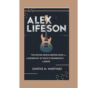 ALEX LIFESON: The Guitar Genius Behind Rush - A Biography of Rock’s Progressive Legend