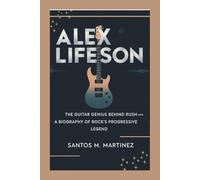 ALEX LIFESON: The Guitar Genius Behind Rush - A Biography of Rock’s Progressive Legend