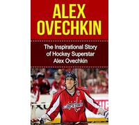 Alex Ovechkin: The Inspirational Story of Hockey Superstar Alex Ovechkin