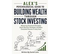 Alex’s Psychological Guide to Building Wealth Through Stock Investing: Mastering Emotional Discipline, Smart Decision Strategies and More Consistent Success in story form