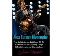 Alex Turner Biography: From Sheffield Streets to Global Stages: The Rise of a Modern Rock Icon. A Journey Through Talent, Reinvention, and Cultural Influence