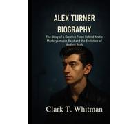 ALEX TURNER BIOGRAPHY: The Story of a creative force Behind Arctic monkeys music band and the evolution of modern Rock