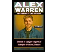 ALEX WARREN: THE DEFINITIVE BIOGRAPHY: The Path of a Singer-Songwriter Finding His Voice and Audience