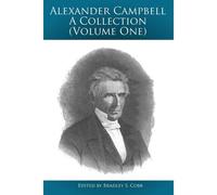 Alexander Campbell - A Collection (Volume One): Writings By And About Alexander Campbell