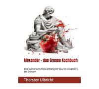 Alexander - das Grosse Kochbuch: Eine kulinarische Reise entlang der Spuren Alexanders des Grossen