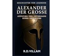 Alexander der Große: Aufstieg und Untergang eines Imperiums: Frauen, Kriege und die Welt, die er veränderte - erzählt von Zeitzeugen