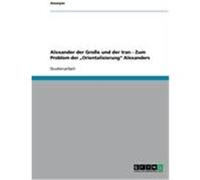 Alexander der Große und der Iran - Zum Problem der "Orientalisierung" Alexanders Anonym (Auteur)