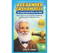 ALEXANDER GRAHAM BELL An Inspirational Story for Kids: How a Visionary Created the Telephone and Changed the World Forever