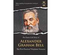 ALEXANDER GRAHAM BELL: The First Practical Telephone Inventor. The Entire Life Story