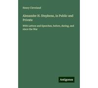 Alexander H. Stephens, in Public and Private: With Letters and Speeches, before, during, and since the War