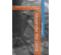 Alexander the Great: Conqueror of Empires, Architect of History