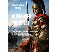 Alexander the Great for Kids: The Rise of a Conqueror and the Fall of His Empire