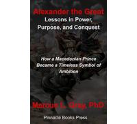 Alexander the Great: Lessons in Power, Purpose, and Conquest: How a Macedonian Prince Became a Timeless Symbol of Ambition