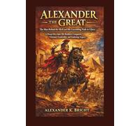 Alexander the Great: Man Behind the Myth and His Unyielding Path to Glory