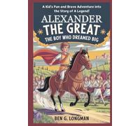 Alexander the Great: The Boy Who Dreamed Big: A Kid’s Fun and Brave Adventure into the Story of a Legend!