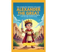 ALEXANDER THE GREAT: The Complete History for Kids: How a Young King Changed the World with Courage and Curiosity