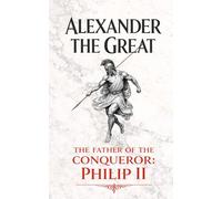 Alexander the Great: The father of the conqueror: Philip II