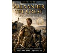 Alexander the Great: The Life, Conquests, and Legacy of History's Greatest Military Commander