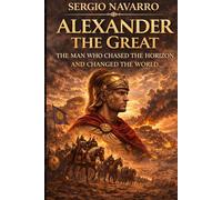 Alexander the Great: The Man Who Chased the Horizon and Changed the World