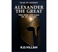 Alexander the Great: The Rise and Fall of an Empire: Women, wars, and the world he changed-told by its witnesses