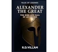 Alexander the Great: The Rise and Fall of an Empire: Women, wars, and the world he changed-told by its witnesses