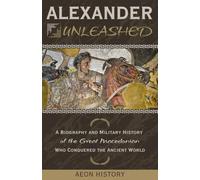 Alexander Unleashed: A Biography and Military History of the Great Macedonian Who Conquered the Ancient World