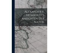 Alexander V. Humboldt's Ansichten Der Natur.