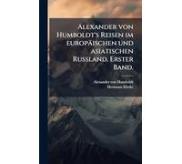 Alexander von Humboldt's Reisen im europäischen und asiatischen Russland. Erster Band.
