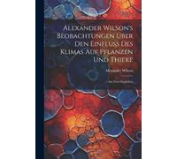 Alexander Wilson's Beobachtungen Über Den Einfluss Des Klimas Auf Pflanzen Und Thiere: Aus Dem Englishen