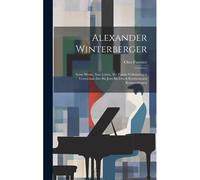 Alexander Winterberger: Seine Werke, Sein Leben, Mit Einem Vollständigen Verzeichnis Der Bis Jetzt Im Druck Erschienenen Kompositionen