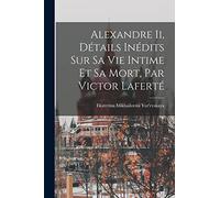 Alexandre Ii, Détails Inédits Sur Sa Vie Intime Et Sa Mort, Par Victor Laferté