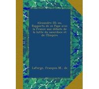 Alexandre III; ou, Rapports de ce Pape avec la France aux débuts de la lutte du sacerdoce et de l'Empire