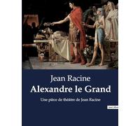 Alexandre le Grand: Une pièce de théâtre de Jean Racine