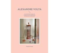 Alexandre Volta - La Vie Électrisante Du Génie Qui Révolutionna Notre Compréhension De L'électricité Et Inventa La Pile