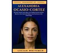 ALEXANDRIA OCASIO-CORTEZ BIOGRAPHY: The Life, Lessons, and Legacy of an Political Activist and the Rise for a New American Politics, from the Bronx to the Global Stage
