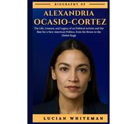 ALEXANDRIA OCASIO-CORTEZ BIOGRAPHY: The Life, Lessons, and Legacy of an Political Activist and the Rise for a New American Politics, from the Bronx to the Global Stage