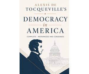 Alexis de Tocqueville's Democracy in America: Complete - Modernized and Condensed