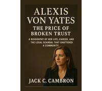 ALEXIS VON YATES: THE PRICE OF BROKEN TRUST: A Biography Of Her Life, Career, And The Legal Scandal That Shattered A Community