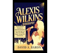 ALEXIS WILKINS BIOGRAPHY: From Country Dreams to Nashville Stardom, The Inspiring True Story of a Rising Singer, Songwriter, and Actress