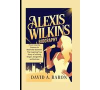 ALEXIS WILKINS BIOGRAPHY: From Country Dreams to Nashville Stardom, The Inspiring True Story of a Rising Singer, Songwriter, and Actress