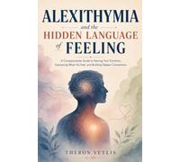 Alexithymia and the Hidden Language of Feeling: A Compassionate Guide to Naming Your Emotions, Expressing What You Feel, And Building Deeper Connections