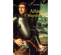 Alfonso il Magnanimo. Il re del Rinascimento che fece di Napoli la capitale del Mediterraneo