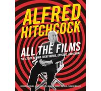 Alfred Hitchcock All the Films: The Story Behind Every Movie, Episode, and Short