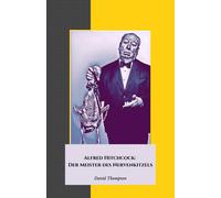 Alfred Hitchcock: Der Meister Des Nervenkitzels: Eine Reise In Den Brillanten Geist Des Regisseurs, Der Das Kino Der Geheimnisse Und Der Spannung Neu Definierte