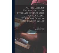 Alfred Lebrun's Catalogue Of The Etchings, Heliographs, Lithographs, And Woodcuts Done By Jean François Millet