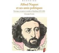 Alfred Naquet Et Ses Amis Politiques - Patronage, Corruption Et Scandale En République (1870-1898)